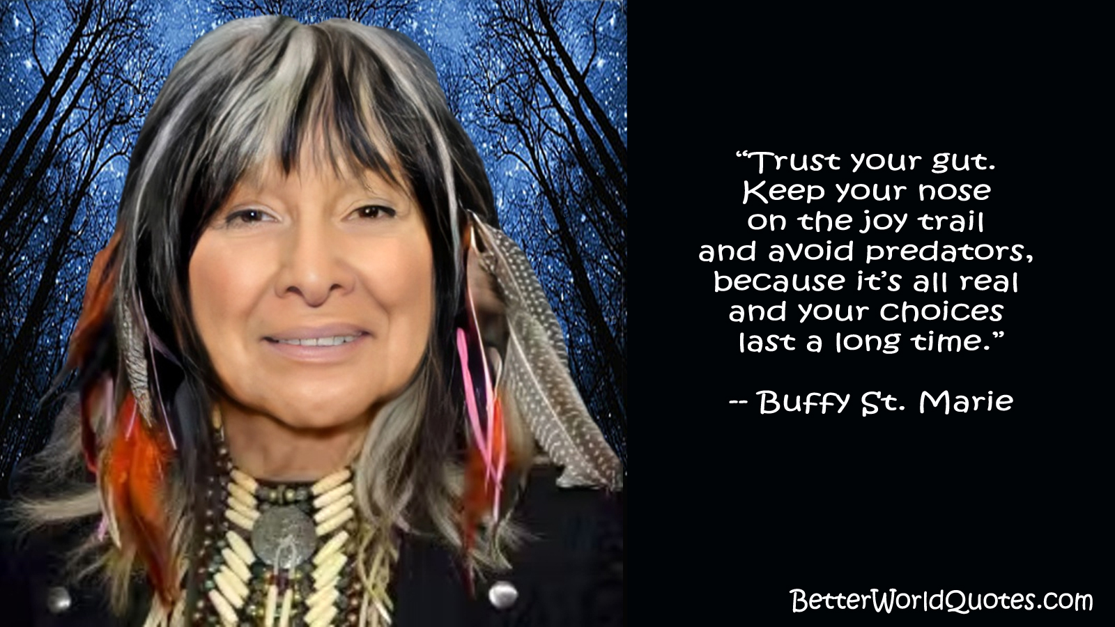 Buffy Sainte-Marie: “Trust your gut. Keep your nose on the joy trail and avoid predators, because it’s all real and your choices last a long time.