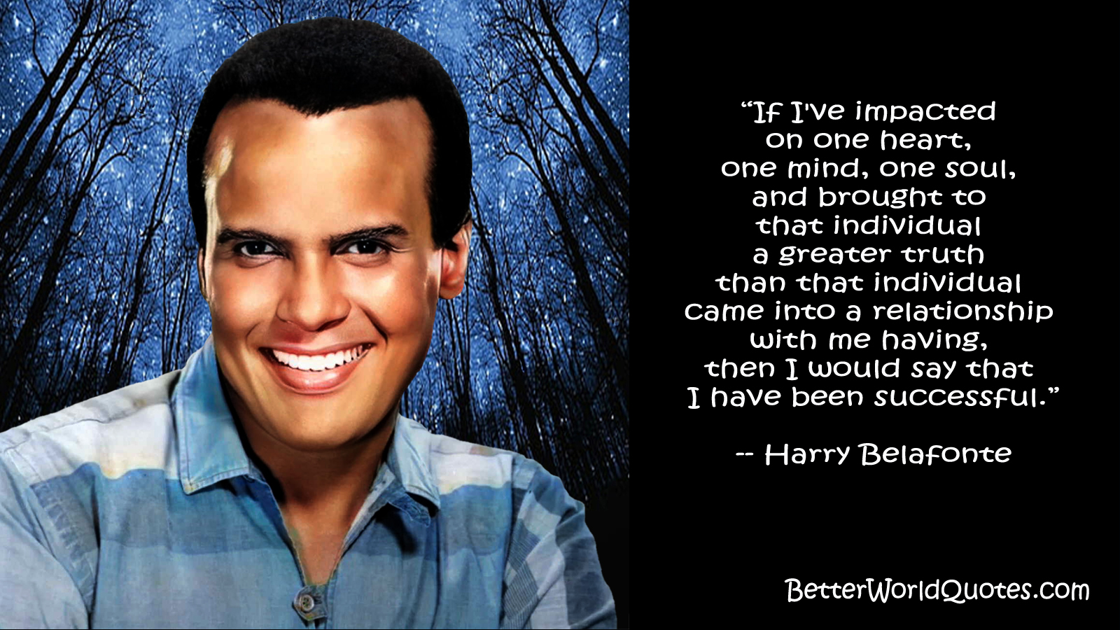 Harry Belafonte: “If I've impacted on one heart, one mind, one soul, and brought to that individual a greater truth than that individual came into a relationship with me having, then I would say that I have been successful.”